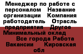 Менеджер по работе с персоналом › Название организации ­ Компания-работодатель › Отрасль предприятия ­ Другое › Минимальный оклад ­ 26 000 - Все города Работа » Вакансии   . Кировская обл.